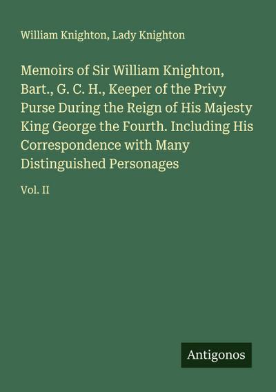 Memoirs of Sir William Knighton, Bart., G. C. H., Keeper of the Privy Purse During the Reign of His Majesty King George the Fourth. Including His Correspondence with Many Distinguished Personages