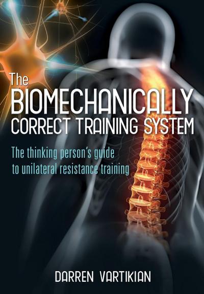 The Biomechanically Correct Training System - The Thinking Person’s Guide to Unilateral Resistance Training