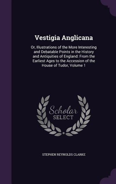 Vestigia Anglicana: Or, Illustrations of the More Interesting and Debatable Points in the History and Antiquities of England: From the Ear