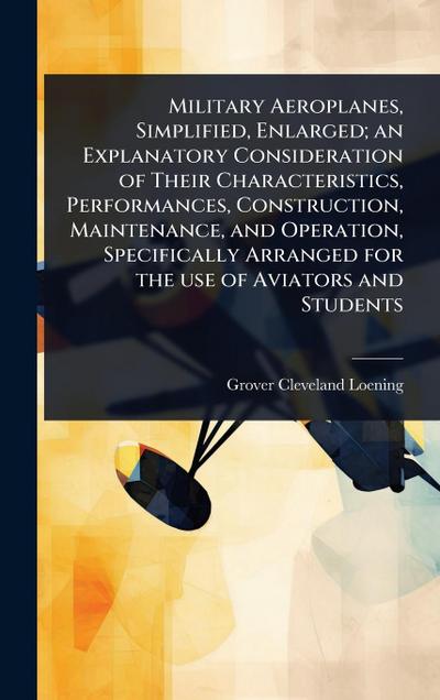 Military Aeroplanes, Simplified, Enlarged; an Explanatory Consideration of Their Characteristics, Performances, Construction, Maintenance, and Operation, Specifically Arranged for the use of Aviators and Students