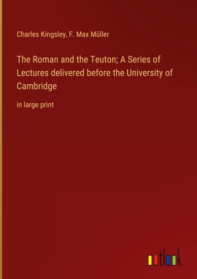 The Roman and the Teuton; A Series of Lectures delivered before the University of Cambridge