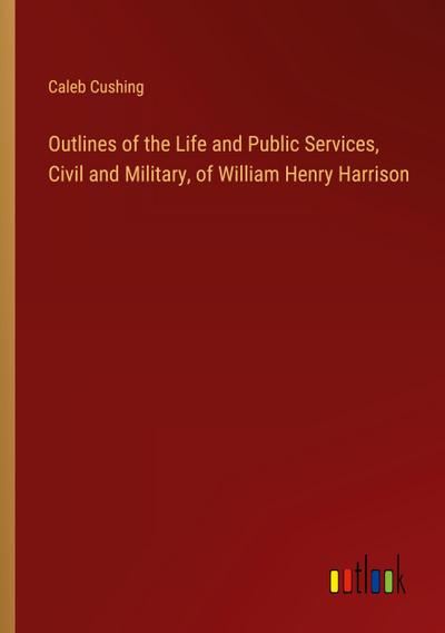 Outlines of the Life and Public Services, Civil and Military, of William Henry Harrison