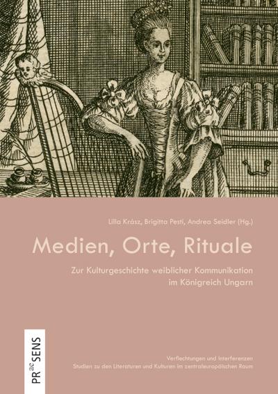 Medien, Orte, Rituale: Zur Kulturgeschichte weiblicher Kommunikation im Königreich Ungarn (Verflechtungen und Interferenzen: Studien zu den Literaturen und Kulturen im zentraleuropäischen Raum)