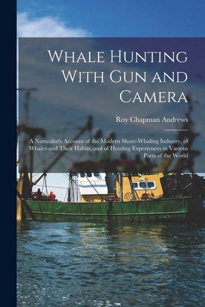 Whale Hunting With Gun and Camera: A Naturalist’s Account of the Modern Shore-Whaling Industry, of Whales and Their Habits, and of Hunting Experiences
