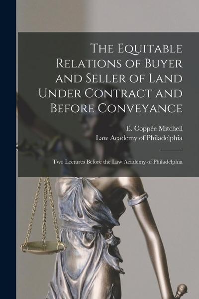 The Equitable Relations of Buyer and Seller of Land Under Contract and Before Conveyance: Two Lectures Before the Law Academy of Philadelphia
