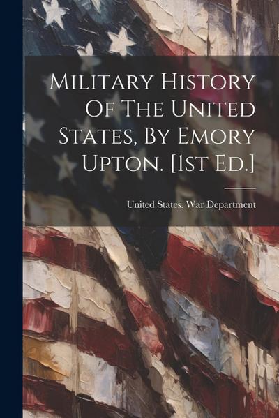 Military History Of The United States, By Emory Upton. [1st Ed.]