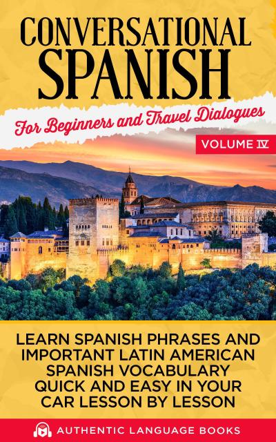 Conversational Spanish for Beginners and Travel Dialogues Volume IV: Learn Spanish Phrases And Important Latin American Spanish Vocabulary Quickly And Easily In Your Car Lesson By Lesson