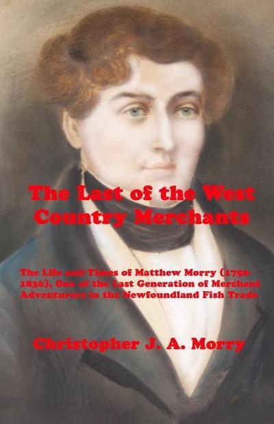 The Last of the West Country Merchants: The Life and Times of Matthew Morry (1750-1836), One of the Last Generation of Merchant Adventurers in the New