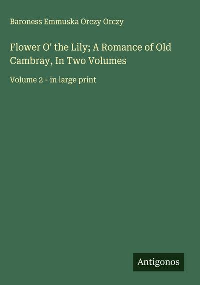 Flower O’ the Lily; A Romance of Old Cambray, In Two Volumes