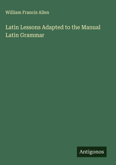 Latin Lessons Adapted to the Manual Latin Grammar