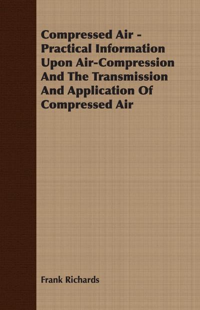 Compressed Air - Practical Information Upon Air-Compression And The Transmission And Application Of Compressed Air