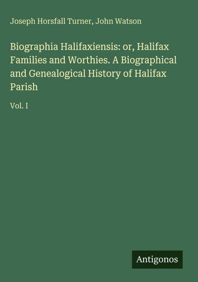 Biographia Halifaxiensis: or, Halifax Families and Worthies. A Biographical and Genealogical History of Halifax Parish