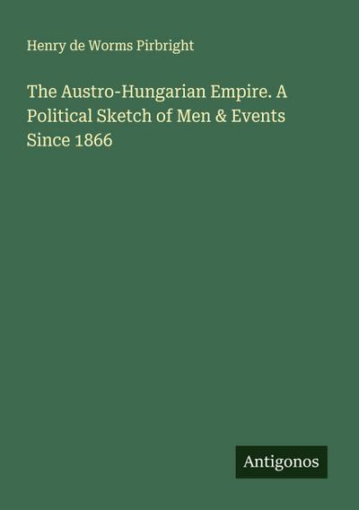 The Austro-Hungarian Empire. A Political Sketch of Men & Events Since 1866