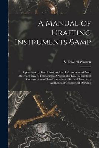 A Manual of Drafting Instruments & Operations. In Four Divisions: Div. I.-Instruments & Materials: Div. Ii.-Fundamental Operations: Div. Iii.-Practica
