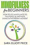 Mindfulness for Beginners: How To Use Mindfulness to Find Peace and Happiness Living in The Present Moment