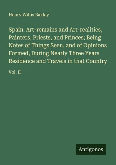Spain. Art-remains and Art-realities, Painters, Priests, and Princes; Being Notes of Things Seen, and of Opinions Formed, During Nearly Three Years Residence and Travels in that Country