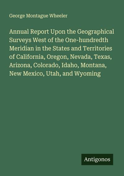 Annual Report Upon the Geographical Surveys West of the One-hundredth Meridian in the States and Territories of California, Oregon, Nevada, Texas, Arizona, Colorado, Idaho, Montana, New Mexico, Utah, and Wyoming