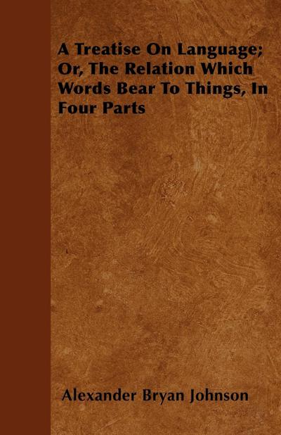 A Treatise On Language; Or, The Relation Which Words Bear To Things, In Four Parts