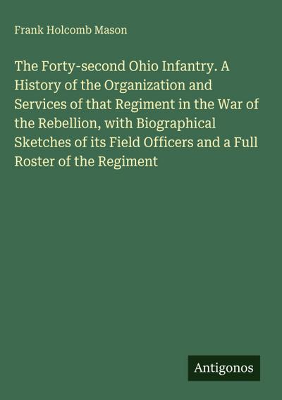 The Forty-second Ohio Infantry. A History of the Organization and Services of that Regiment in the War of the Rebellion, with Biographical Sketches of its Field Officers and a Full Roster of the Regiment
