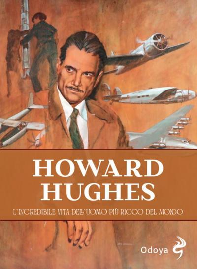 Howard Hughes. L’incredibile vita dell’uomo più ricco del mondo