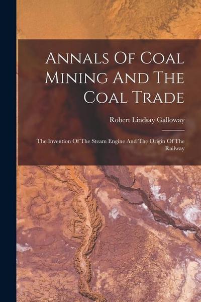 Annals Of Coal Mining And The Coal Trade: The Invention Of The Steam Engine And The Origin Of The Railway