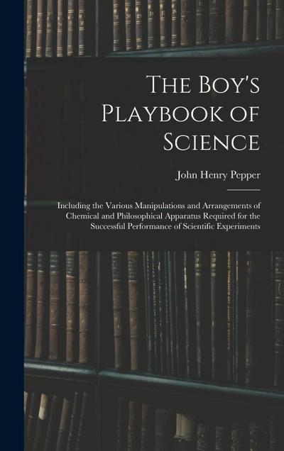 The Boy’s Playbook of Science: Including the Various Manipulations and Arrangements of Chemical and Philosophical Apparatus Required for the Successf