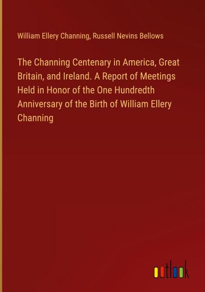 The Channing Centenary in America, Great Britain, and Ireland. A Report of Meetings Held in Honor of the One Hundredth Anniversary of the Birth of William Ellery Channing