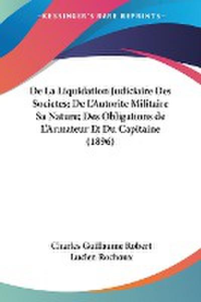 De La Liquidation Judiciaire Des Societes; De L’Autorite Militaire Sa Nature; Des Obligations de L’Armateur Et Du Capitaine (1896)