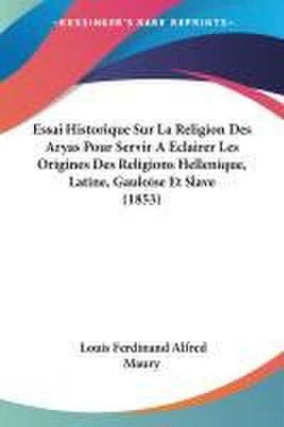 Essai Historique Sur La Religion Des Aryas Pour Servir A Eclairer Les Origines Des Religions Hellenique, Latine, Gauloise Et Slave (1853)