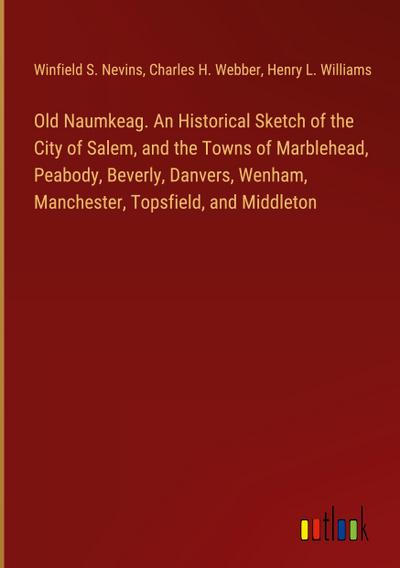 Old Naumkeag. An Historical Sketch of the City of Salem, and the Towns of Marblehead, Peabody, Beverly, Danvers, Wenham, Manchester, Topsfield, and Middleton