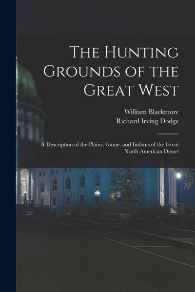 The Hunting Grounds of the Great West: A Description of the Plains, Game, and Indians of the Great North American Desert