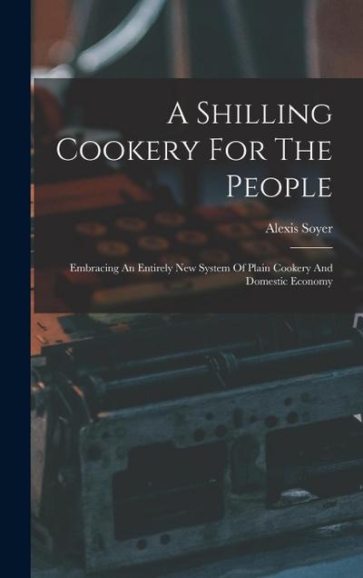 A Shilling Cookery For The People: Embracing An Entirely New System Of Plain Cookery And Domestic Economy