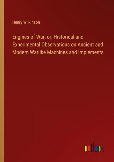 Engines of War; or, Historical and Experimental Observations on Ancient and Modern Warlike Machines and Implements