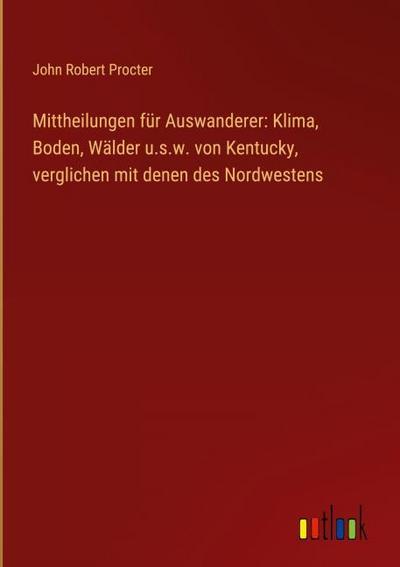Mittheilungen für Auswanderer: Klima, Boden, Wälder u.s.w. von Kentucky, verglichen mit denen des Nordwestens