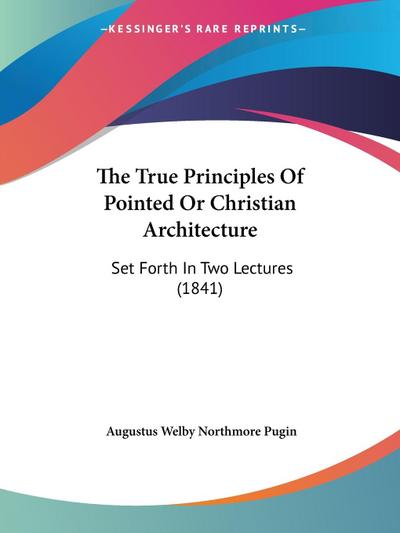 The True Principles Of Pointed Or Christian Architecture
