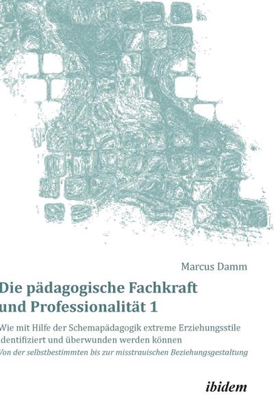 Die pädagogische Fachkraft und Professionalität: Wie mit Hilfe der Schemapädagogik extreme Erziehungsstile identifiziert und überwunden werden können. Bd.1