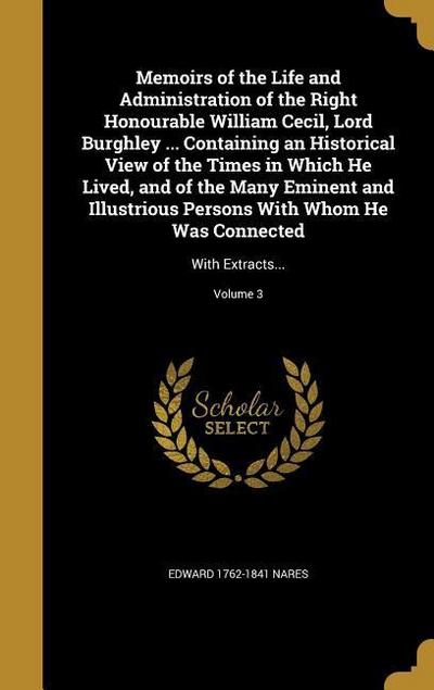 Memoirs of the Life and Administration of the Right Honourable William Cecil, Lord Burghley ... Containing an Historical View of the Times in Which He Lived, and of the Many Eminent and Illustrious Persons With Whom He Was Connected