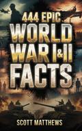 444 Epic World War I & II Facts - The Ultimate Collection of Shocking War Stories, Hidden History, and Trivia-Winning Facts