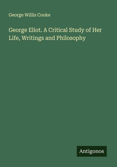 George Eliot. A Critical Study of Her Life, Writings and Philosophy