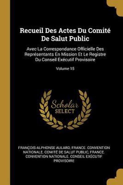 Recueil Des Actes Du Comité De Salut Public: Avec La Correspondance Officielle Des Représentants En Mission Et Le Registre Du Conseil Exécutif Proviso