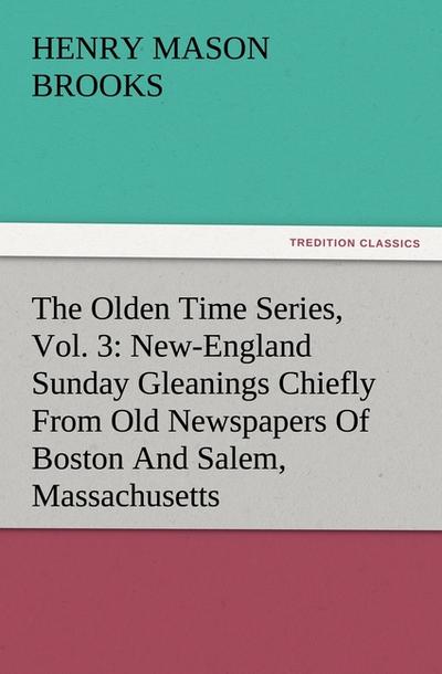 The Olden Time Series, Vol.3: New-England Sunday Gleanings Chiefly From Old Newspapers Of Boston And Salem, Massachusetts
