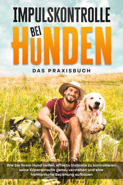 Impulskontrolle bei Hunden - Das Praxisbuch: Wie Sie Ihrem Hund helfen, effektiv Instinkte zu kontrollieren, seine Köpersprache genau verstehen und eine harmonische Beziehung aufbauen