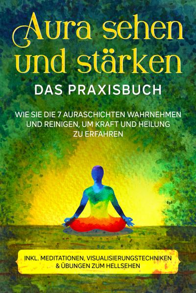 Aura sehen und stärken - Das Praxisbuch: Wie Sie die 7 Auraschichten wahrnehmen und reinigen, um Kraft und Heilung zu erfahren - inkl. Meditationen, Visualisierungstechniken & Übungen zum Hellsehen