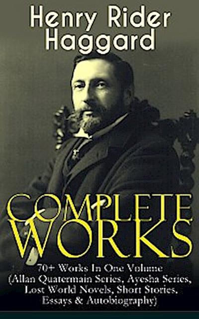 Complete Works of Henry Rider Haggard: 70+ Works In One Volume (Allan Quatermain Series, Ayesha Series, Lost World Novels, Short Stories, Essays & Autobiography)