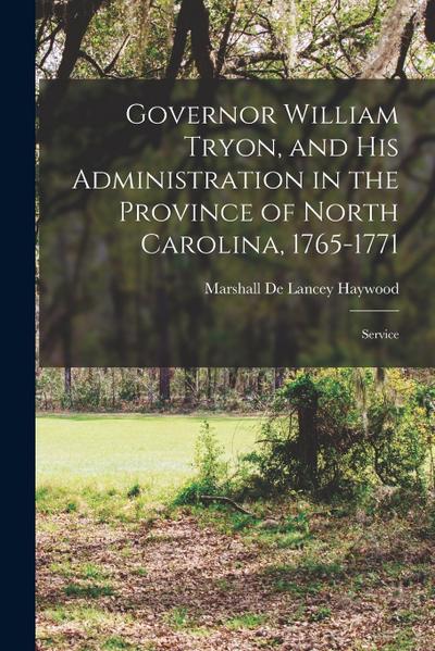 Governor William Tryon, and His Administration in the Province of North Carolina, 1765-1771: Service