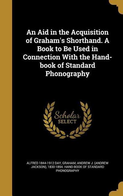 An Aid in the Acquisition of Graham’s Shorthand. A Book to Be Used in Connection With the Hand-book of Standard Phonography