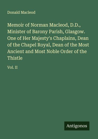 Memoir of Norman Macleod, D.D., Minister of Barony Parish, Glasgow. One of Her Majesty’s Chaplains, Dean of the Chapel Royal, Dean of the Most Ancient and Most Noble Order of the Thistle