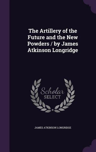 The Artillery of the Future and the New Powders / By James Atkinson Longridge