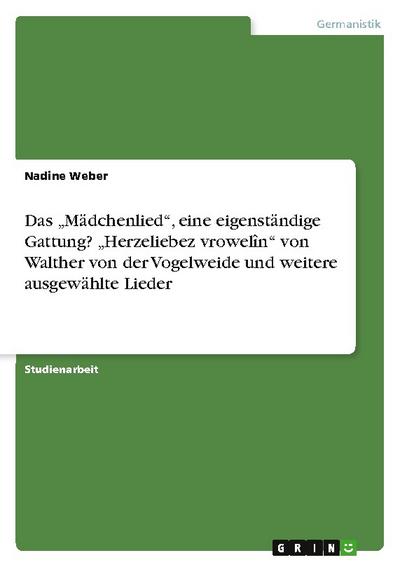 Das Mädchenlied, eine eigenständige Gattung? Herzeliebez vrowelîn von Walther von der Vogelweide und weitere ausgewählte Lieder
