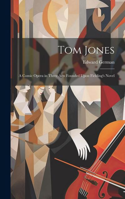 Tom Jones: A Comic Opera in Three Acts Founded Upon Fielding’s Novel